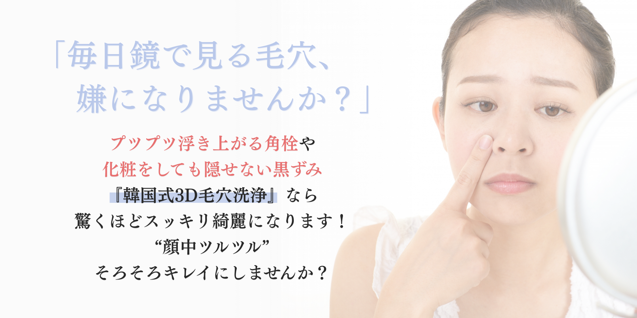 「毎朝鏡で見る毛穴、嫌になりませんか？」韓国式３D毛穴洗浄なら驚くほどスッキリ綺麗になります！